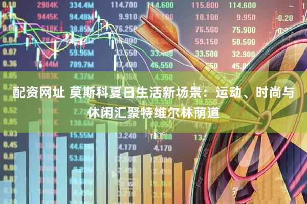 配资网址 莫斯科夏日生活新场景:运动、时尚与休闲汇聚特维尔林荫道