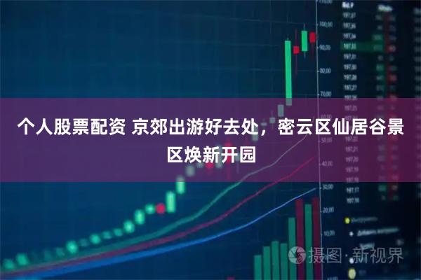 个人股票配资 京郊出游好去处，密云区仙居谷景区焕新开园